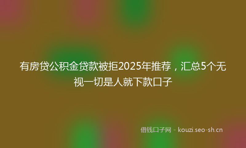 有房贷公积金贷款被拒2025年推荐，汇总5个无视一切是人就下款口子