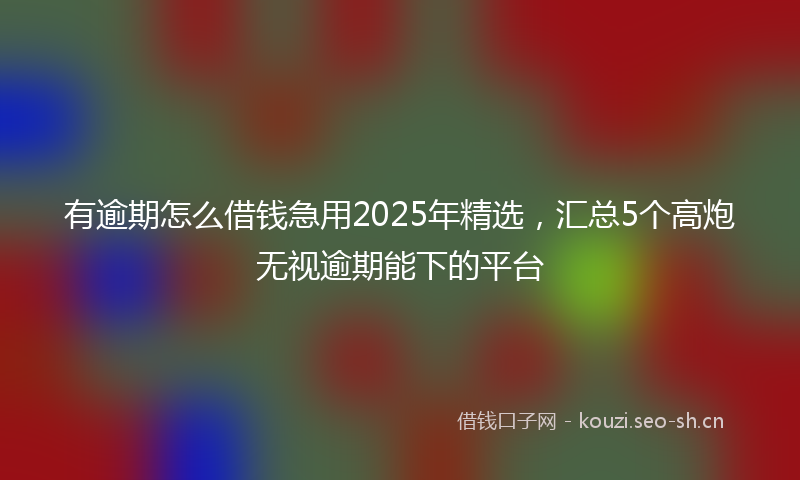 有逾期怎么借钱急用2025年精选，汇总5个高炮无视逾期能下的平台