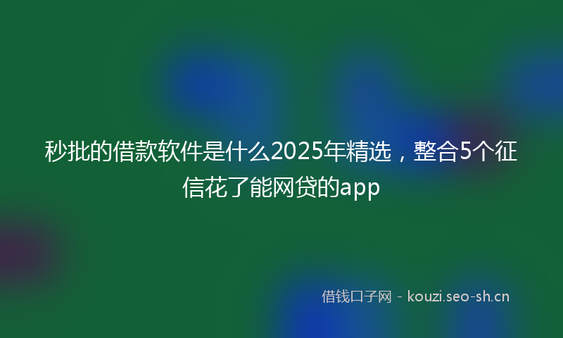 秒批的借款软件是什么2025年精选，整合5个征信花了能网贷的app