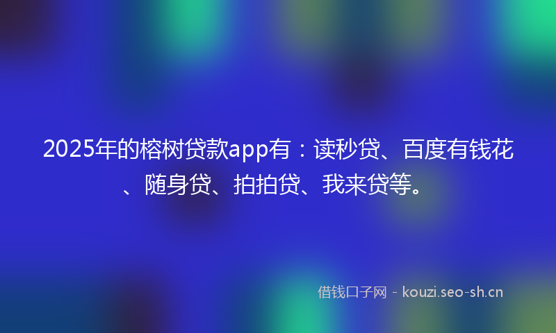 2025年的榕树贷款app有：读秒贷、百度有钱花、随身贷、拍拍贷、我来贷等。