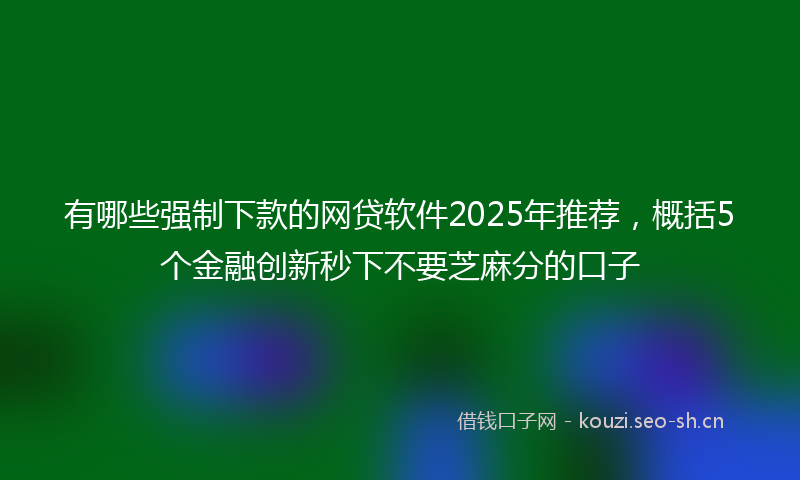 有哪些强制下款的网贷软件2025年推荐，概括5个金融创新秒下不要芝麻分的口子