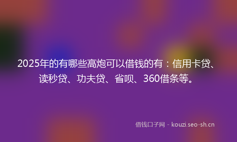 2025年的有哪些高炮可以借钱的有：信用卡贷、读秒贷、功夫贷、省呗、360借条等。