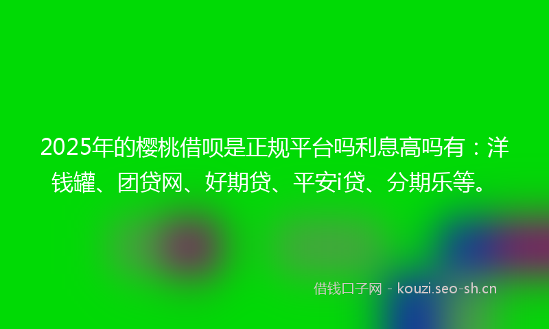 2025年的樱桃借呗是正规平台吗利息高吗有：洋钱罐、团贷网、好期贷、平安i贷、分期乐等。