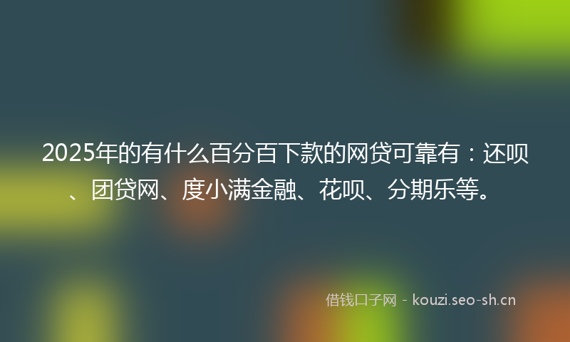 2025年的有什么百分百下款的网贷可靠有：还呗、团贷网、度小满金融、花呗、分期乐等。
