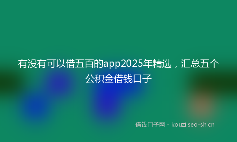 有没有可以借五百的app2025年精选，汇总五个公积金借钱口子