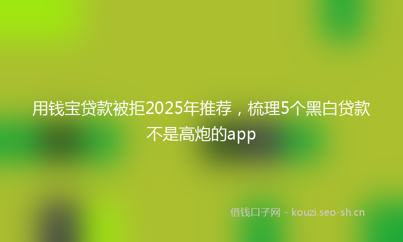 用钱宝贷款被拒2025年推荐,梳理5个黑白贷款不是高炮的app