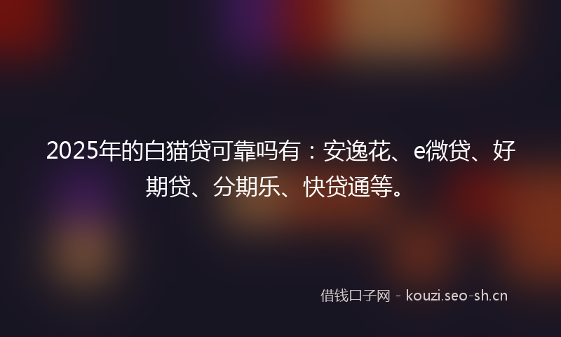 2025年的白猫贷可靠吗有：安逸花、e微贷、好期贷、分期乐、快贷通等。