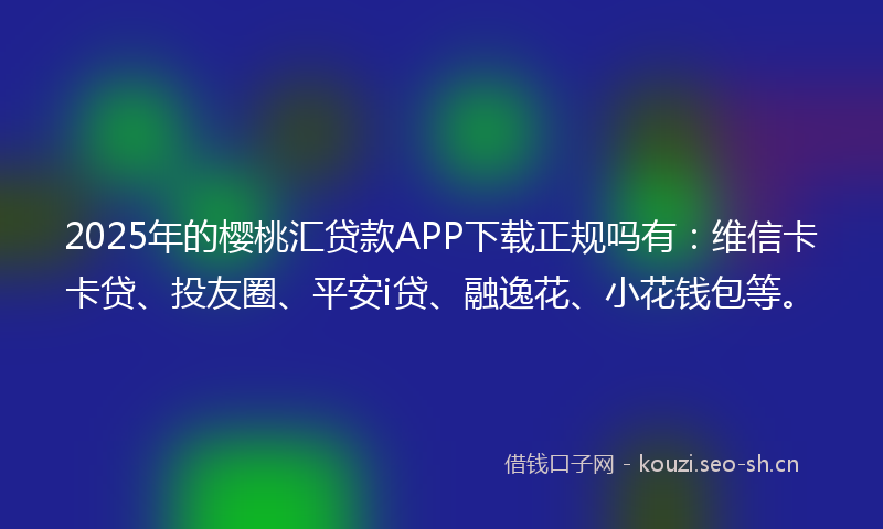 2025年的樱桃汇贷款APP下载正规吗有：维信卡卡贷、投友圈、平安i贷、融逸花、小花钱包等。