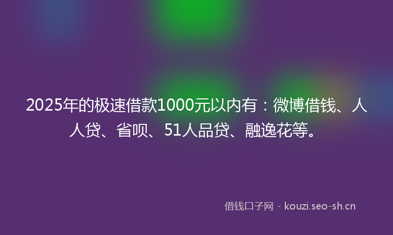 2025年的极速借款1000元以内有：微博借钱、人人贷、省呗、51人品贷、融逸花等。