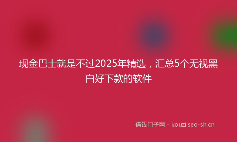 现金巴士就是不过2025年精选，汇总5个无视黑白好下款的软件