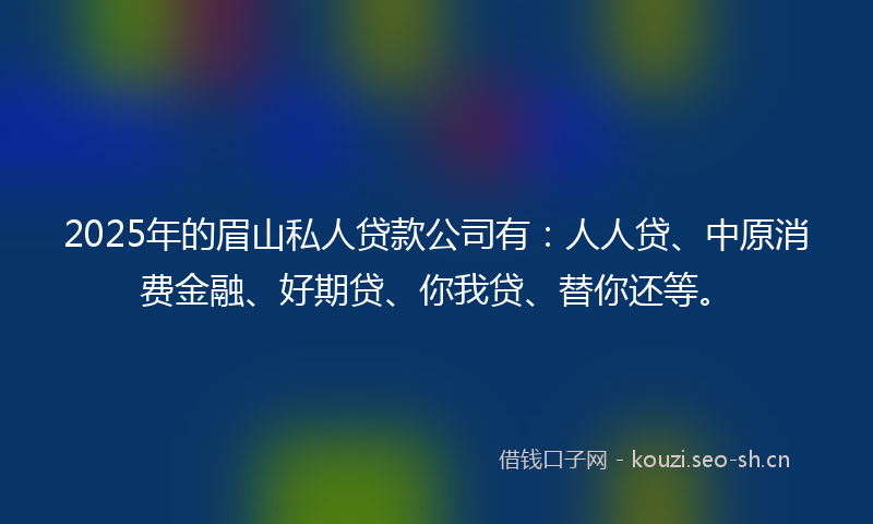 2025年的眉山私人贷款公司有:人人贷、中原消费金融、好期贷、你我贷、替你还等。