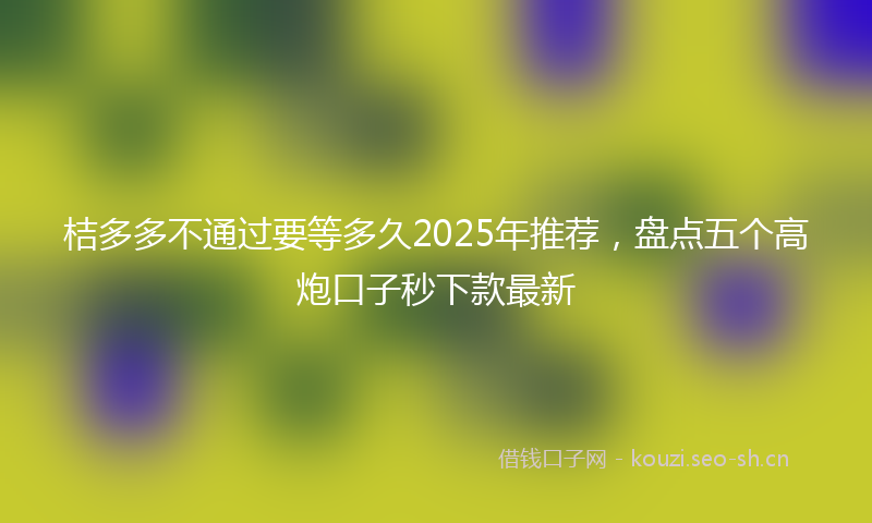 桔多多不通过要等多久2025年推荐，盘点五个高炮口子秒下款最新