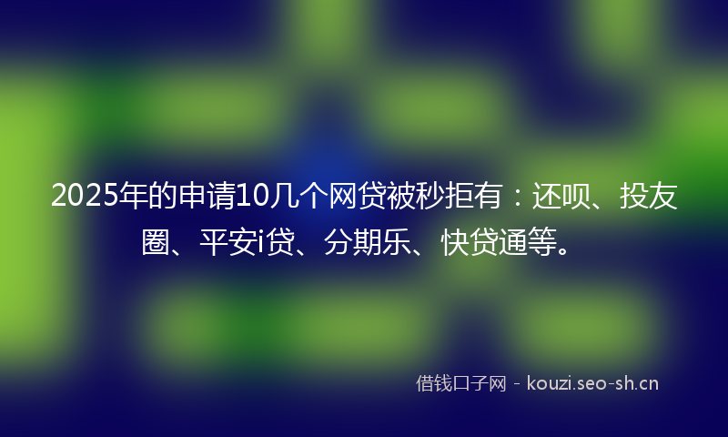 2025年的申请10几个网贷被秒拒有：还呗、投友圈、平安i贷、分期乐、快贷通等。