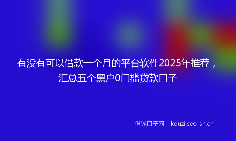 有没有可以借款一个月的平台软件2025年推荐，汇总五个黑户0门槛贷款口子