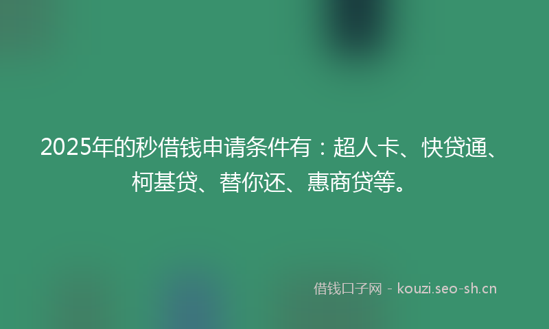 2025年的秒借钱申请条件有:超人卡、快贷通、柯基贷、替你还、惠商贷等。