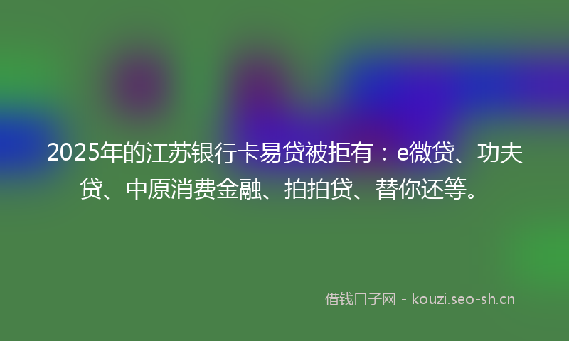 2025年的江苏银行卡易贷被拒有：e微贷、功夫贷、中原消费金融、拍拍贷、替你还等。