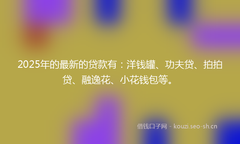 2025年的最新的贷款有：洋钱罐、功夫贷、拍拍贷、融逸花、小花钱包等。