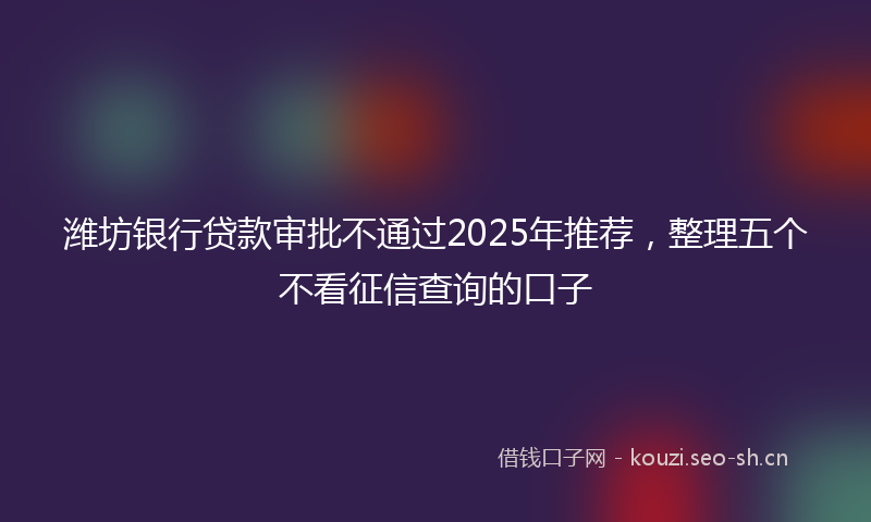 潍坊银行贷款审批不通过2025年推荐，整理五个不看征信查询的口子