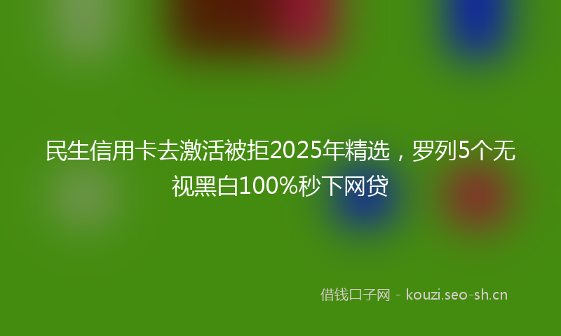 民生信用卡去激活被拒2025年精选，罗列5个无视黑白100%秒下网贷