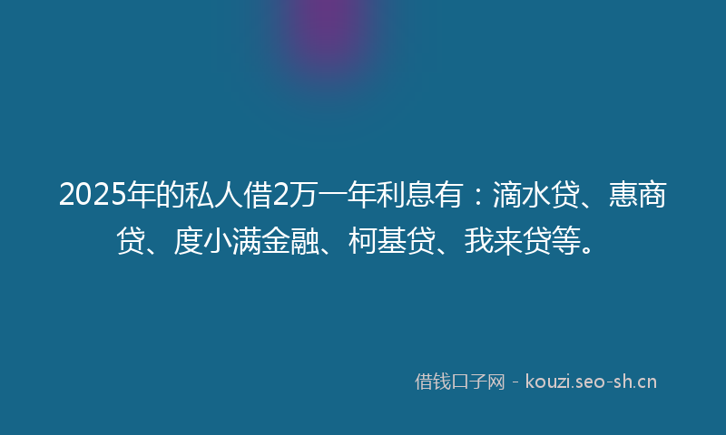 2025年的私人借2万一年利息有：滴水贷、惠商贷、度小满金融、柯基贷、我来贷等。