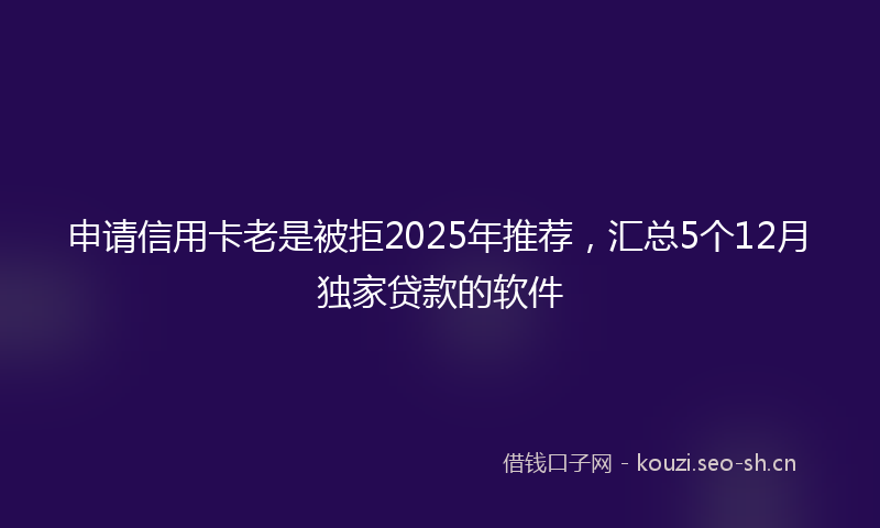 申请信用卡老是被拒2025年推荐，汇总5个12月独家贷款的软件