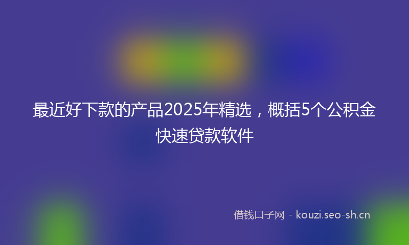 最近好下款的产品2025年精选，概括5个公积金快速贷款软件