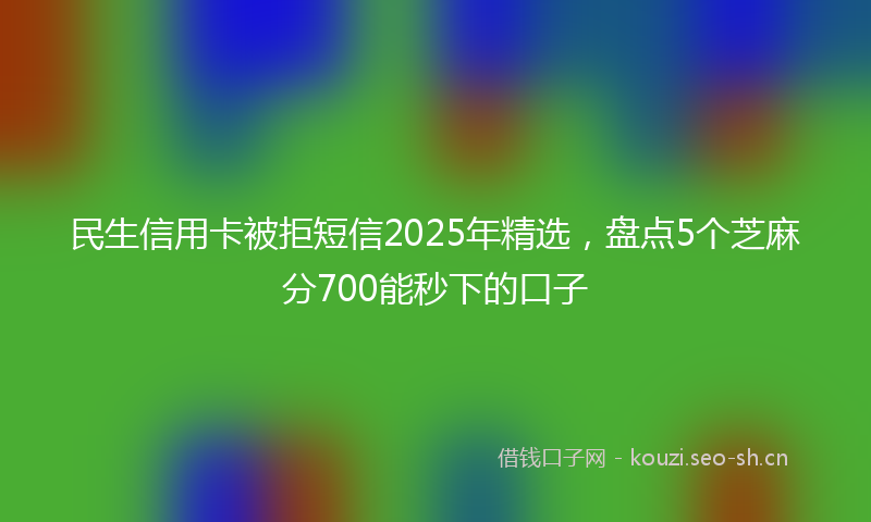 民生信用卡被拒短信2025年精选，盘点5个芝麻分700能秒下的口子