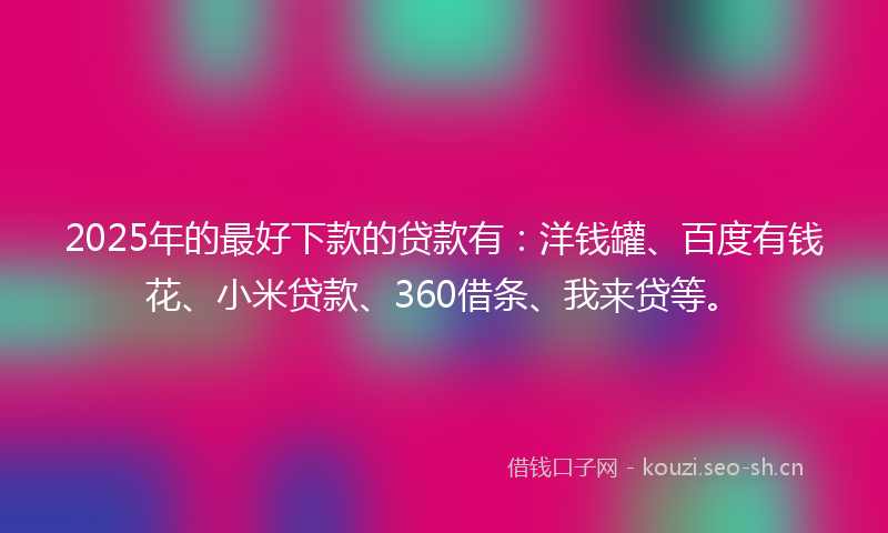 2025年的最好下款的贷款有:洋钱罐、百度有钱花、小米贷款、360借条、我来贷等。
