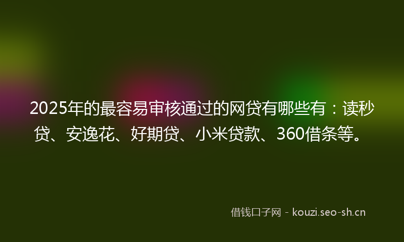2025年的最容易审核通过的网贷有哪些有：读秒贷、安逸花、好期贷、小米贷款、360借条等。