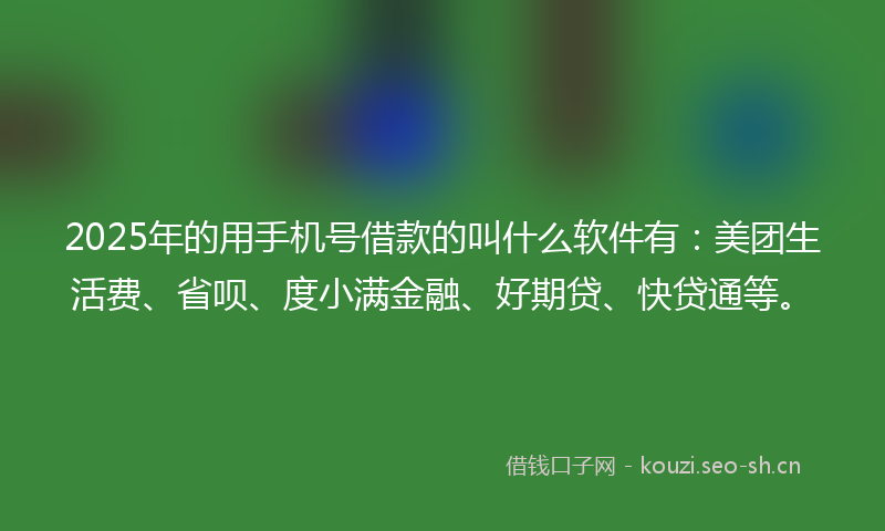 2025年的用手机号借款的叫什么软件有:美团生活费、省呗、度小满金融、好期贷、快贷通等。