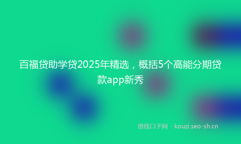 百福贷助学贷2025年精选，概括5个高能分期贷款app新秀