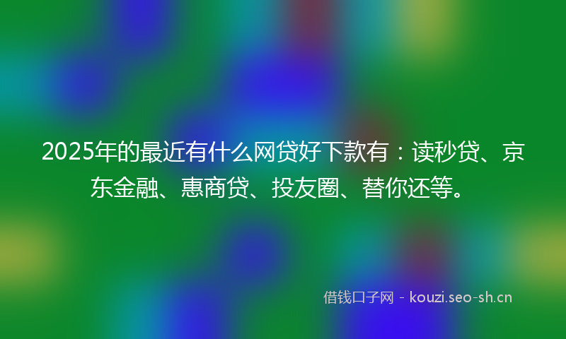 2025年的最近有什么网贷好下款有：读秒贷、京东金融、惠商贷、投友圈、替你还等。