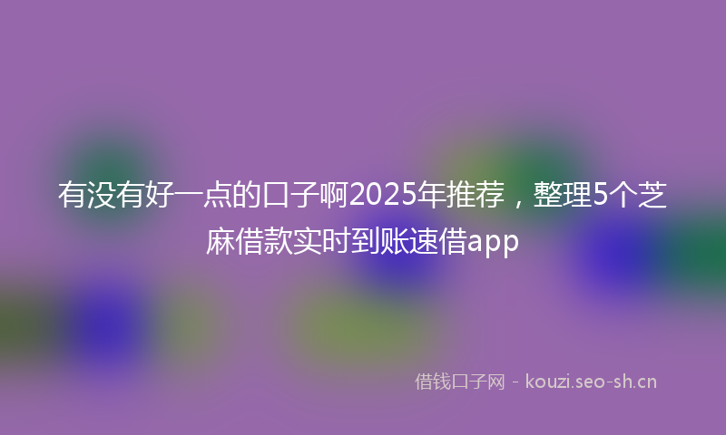 有没有好一点的口子啊2025年推荐，整理5个芝麻借款实时到账速借app