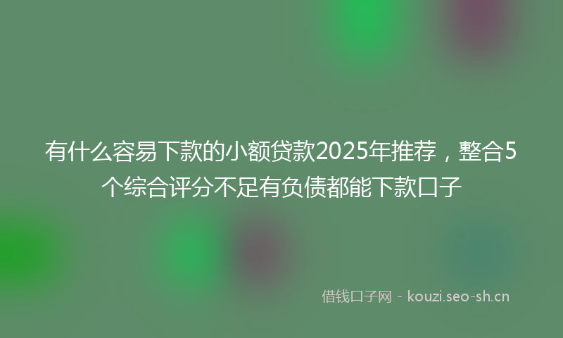 有什么容易下款的小额贷款2025年推荐，整合5个综合评分不足有负债都能下款口子