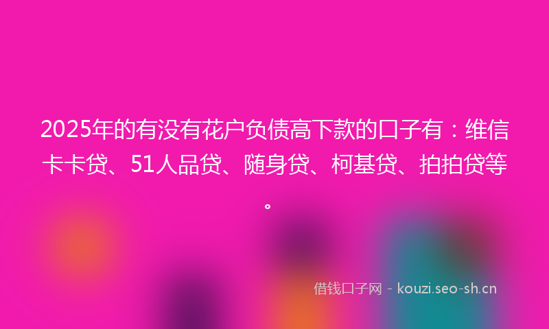 2025年的有没有花户负债高下款的口子有：维信卡卡贷、51人品贷、随身贷、柯基贷、拍拍贷等。
