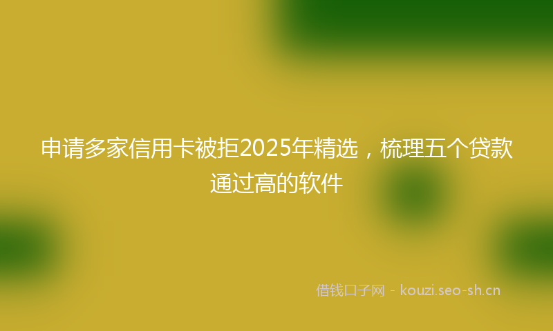 申请多家信用卡被拒2025年精选，梳理五个贷款通过高的软件