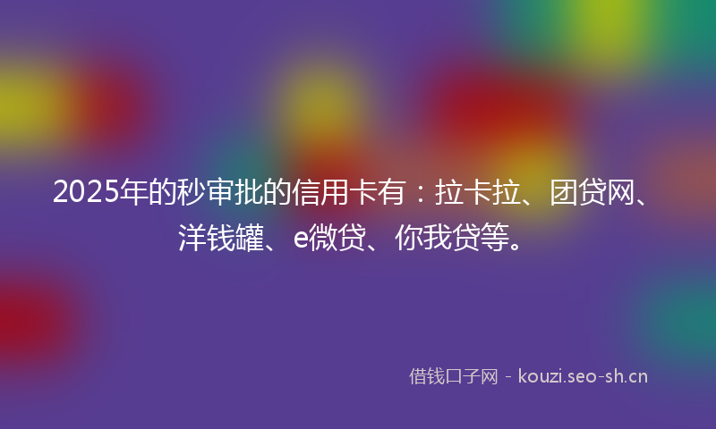 2025年的秒审批的信用卡有：拉卡拉、团贷网、洋钱罐、e微贷、你我贷等。