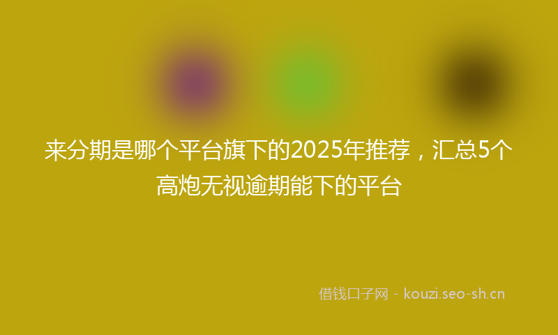 来分期是哪个平台旗下的2025年推荐，汇总5个高炮无视逾期能下的平台
