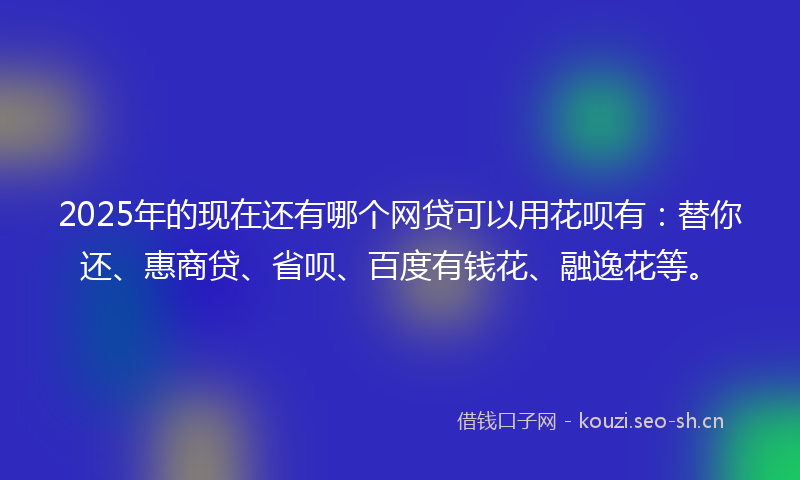 2025年的现在还有哪个网贷可以用花呗有：替你还、惠商贷、省呗、百度有钱花、融逸花等。