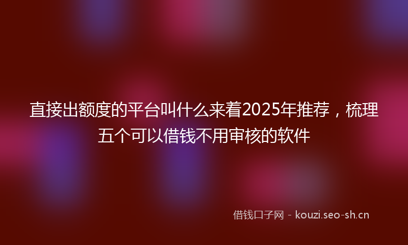 直接出额度的平台叫什么来着2025年推荐，梳理五个可以借钱不用审核的软件