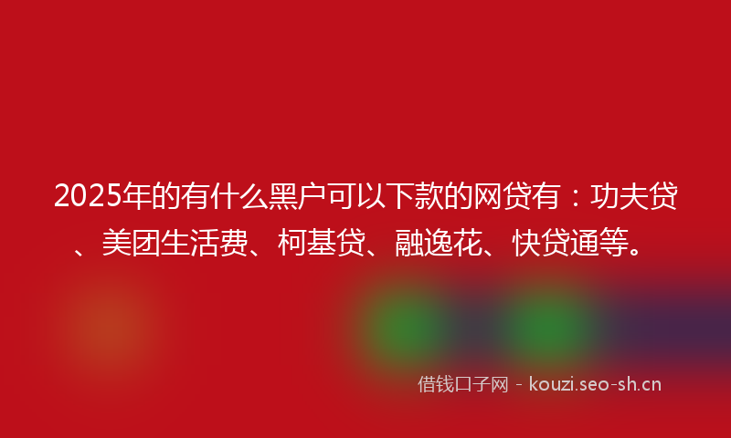 2025年的有什么黑户可以下款的网贷有：功夫贷、美团生活费、柯基贷、融逸花、快贷通等。