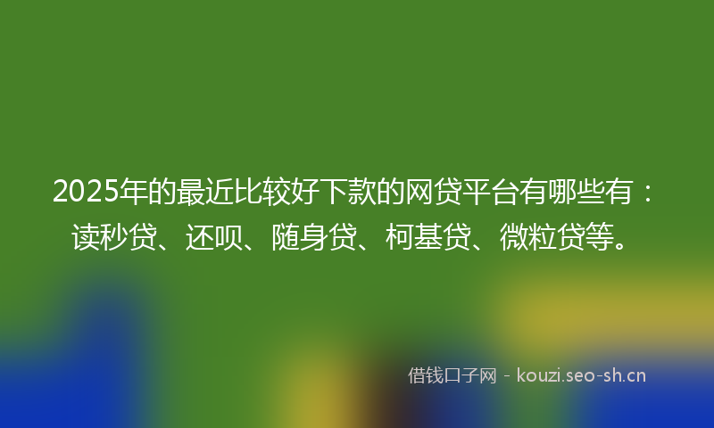 2025年的最近比较好下款的网贷平台有哪些有：读秒贷、还呗、随身贷、柯基贷、微粒贷等。