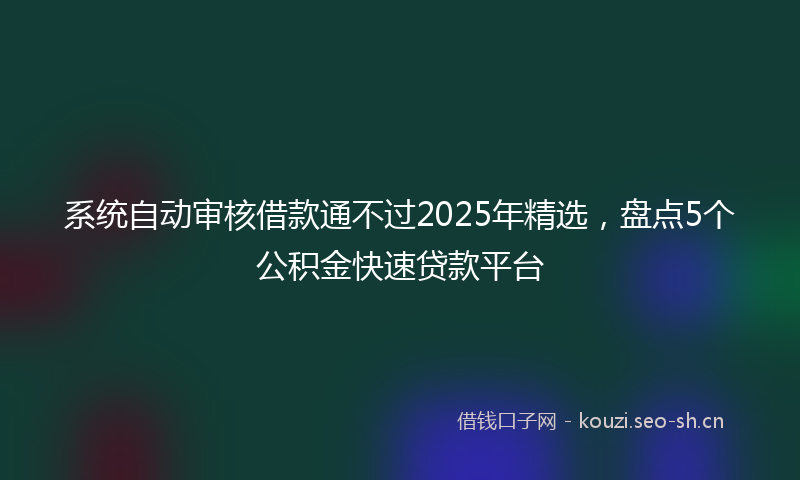 系统自动审核借款通不过2025年精选，盘点5个公积金快速贷款平台