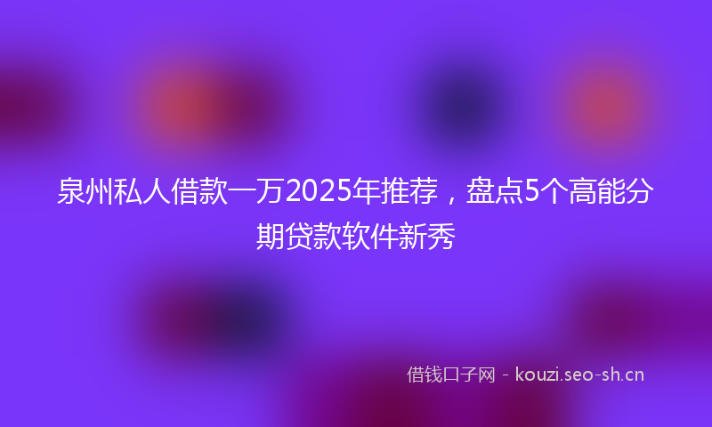 泉州私人借款一万2025年推荐，盘点5个高能分期贷款软件新秀