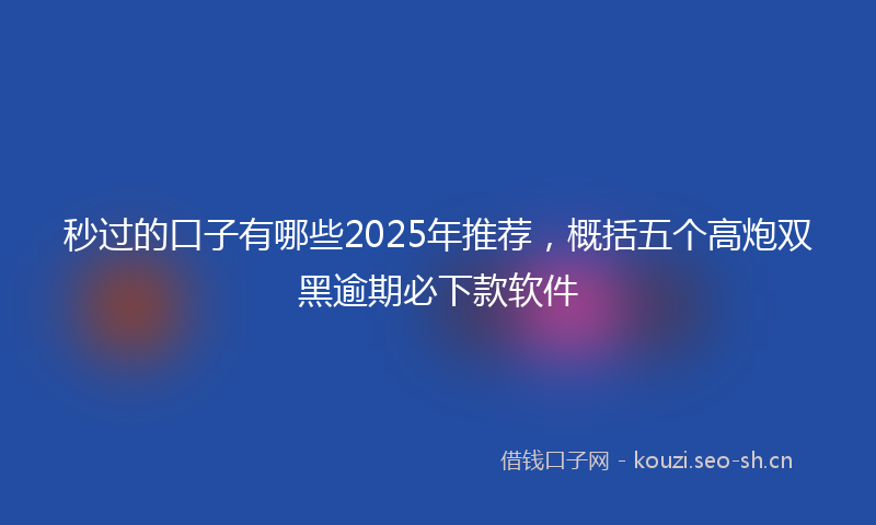 秒过的口子有哪些2025年推荐，概括五个高炮双黑逾期必下款软件