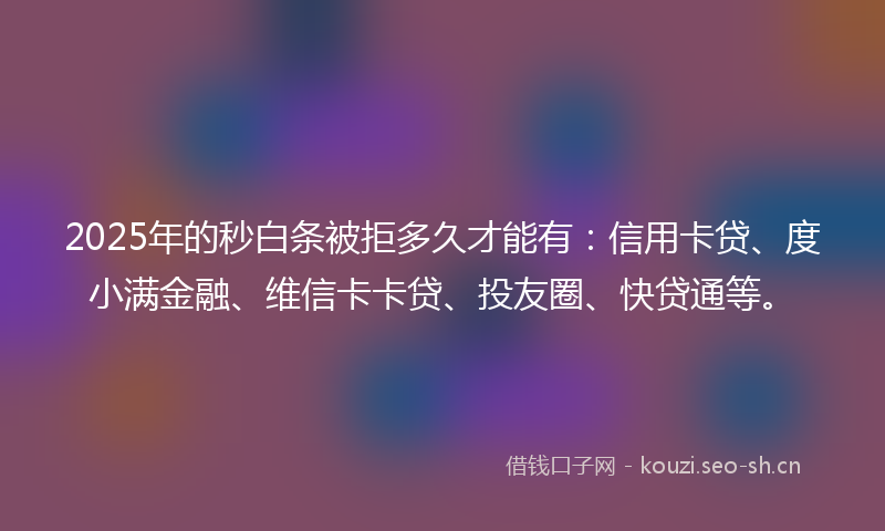 2025年的秒白条被拒多久才能有：信用卡贷、度小满金融、维信卡卡贷、投友圈、快贷通等。