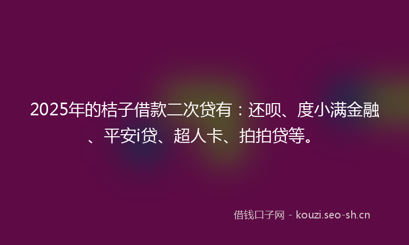 2025年的桔子借款二次贷有：还呗、度小满金融、平安i贷、超人卡、拍拍贷等。