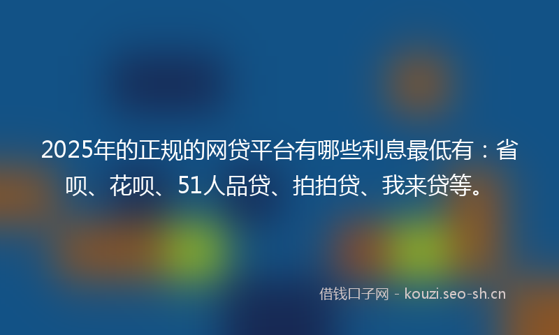 2025年的正规的网贷平台有哪些利息最低有：省呗、花呗、51人品贷、拍拍贷、我来贷等。