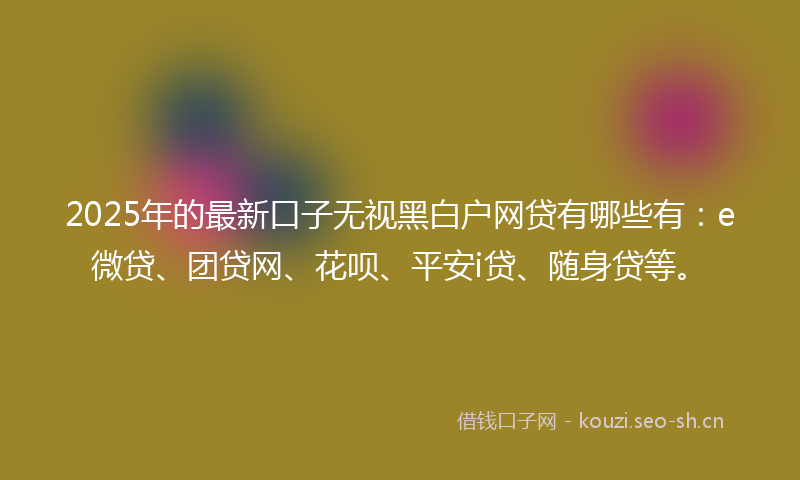2025年的最新口子无视黑白户网贷有哪些有：e微贷、团贷网、花呗、平安i贷、随身贷等。