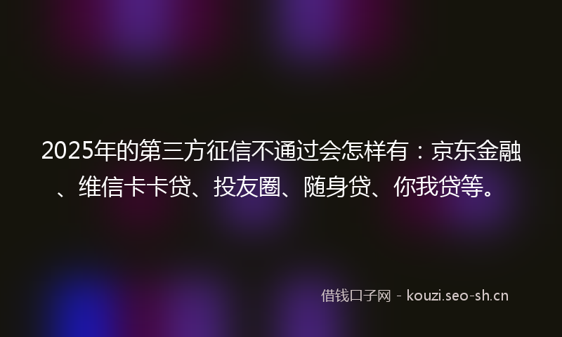 2025年的第三方征信不通过会怎样有：京东金融、维信卡卡贷、投友圈、随身贷、你我贷等。